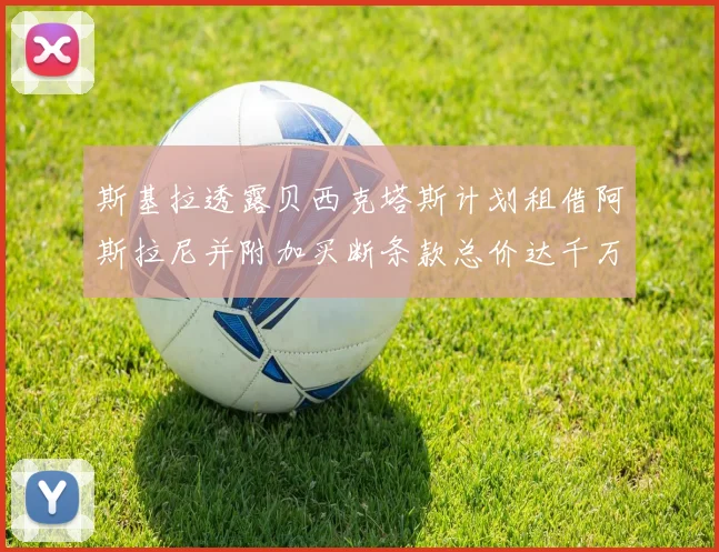 斯基拉透露贝西克塔斯计划租借阿斯拉尼并附加买断条款总价达千万级别