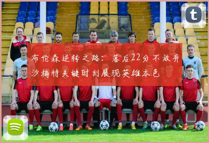 布伦森逆转之路：落后22分不放弃沙梅特关键时刻展现英雄本色