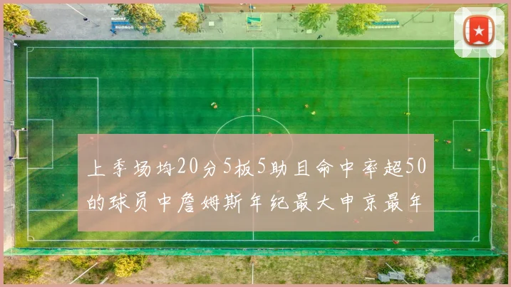 上季场均20分5板5助且命中率超50的球员中詹姆斯年纪最大申京最年轻