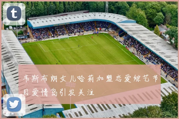 韦斯布朗女儿哈莉加盟恋爱综艺节目爱情岛引发关注