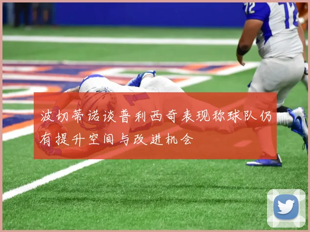 波切蒂诺谈普利西奇表现称球队仍有提升空间与改进机会