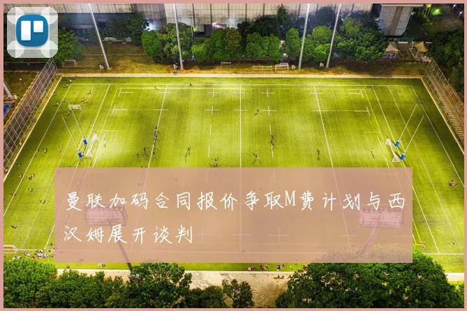 曼联加码合同报价争取M费计划与西汉姆展开谈判