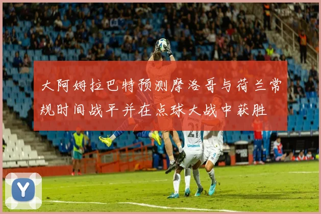 大阿姆拉巴特预测摩洛哥与荷兰常规时间战平并在点球大战中获胜