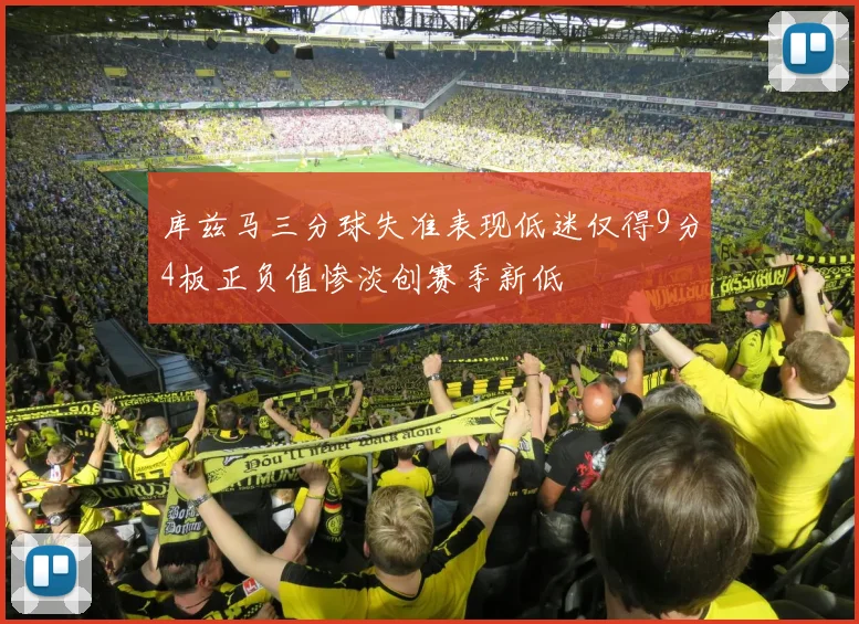 库兹马三分球失准表现低迷仅得9分4板正负值惨淡创赛季新低