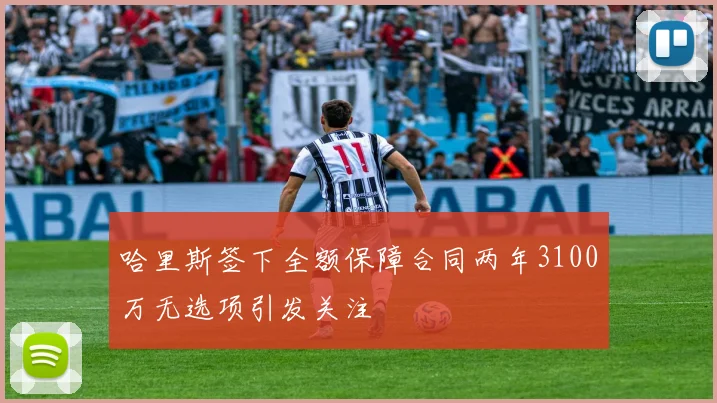 哈里斯签下全额保障合同两年3100万无选项引发关注