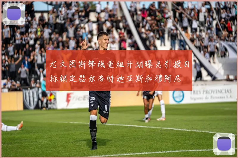 尤文图斯锋线重组计划曝光引援目标锁定瑟尔洛特迪亚斯和穆阿尼