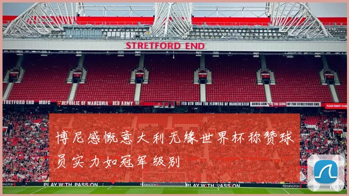 博尼感慨意大利无缘世界杯称赞球员实力如冠军级别