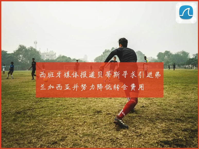 西班牙媒体报道贝蒂斯寻求引进弗兰加西亚并努力降低转会费用