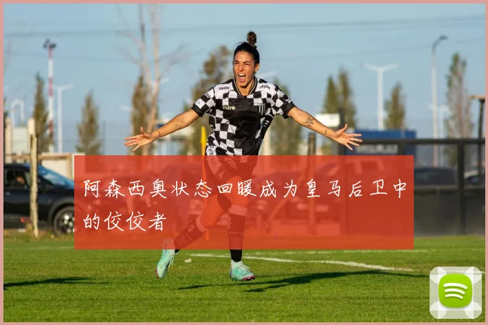 阿森西奥状态回暖成为皇马后卫中的佼佼者