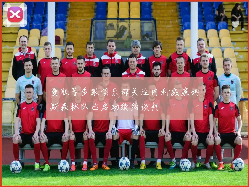 曼联等多家俱乐部关注内科威廉姆斯森林队已启动续约谈判