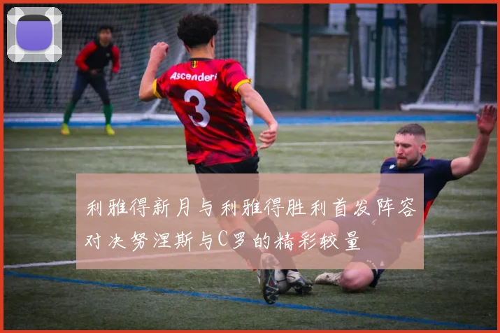 利雅得新月与利雅得胜利首发阵容对决努涅斯与C罗的精彩较量