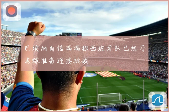 巴埃纳自信满满称西班牙队已练习点球准备迎接挑战