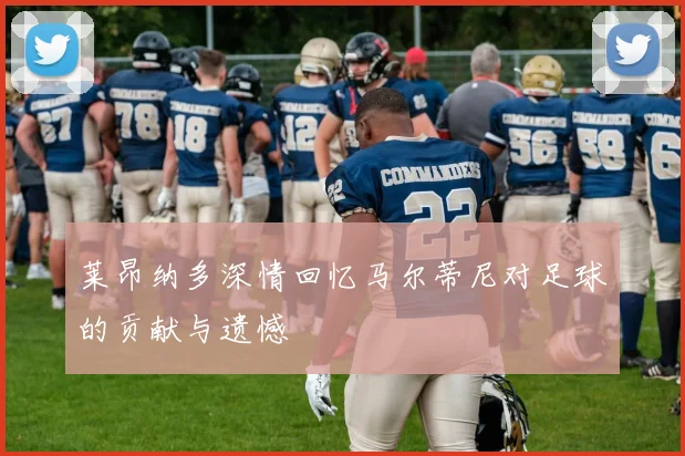 莱昂纳多深情回忆马尔蒂尼对足球的贡献与遗憾